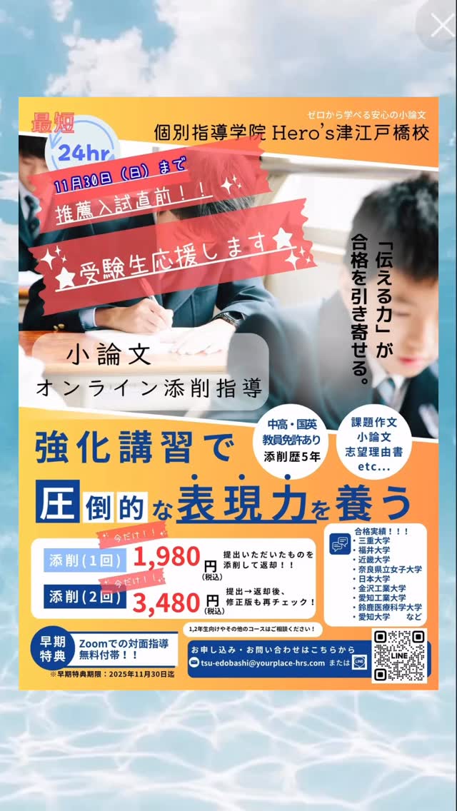 いよいよ推薦入試の季節がやってきました体調管理とともに、できる限りの準備をしましょう️

最後の追い込みを頑張っている高校3年生の為に、『小論文添削』を応援したいと思います

11月30日まで特別価格です
ぜひぜひ『小論文添削』お申込お待ちしています‍♀️

Hero's津江戸橋校でも高校3年生のために『小論文添削』や『志望理由書添削』を毎日行っています✍️

生徒たちは自分の考えや想いをしっかり持っているので、それを表現する力をサポートすることが私たちの使命です

表現力が磨かれることで、自信を持って入試に臨むことができるようになります

我々は、生徒一人一人の個性と強みを引き出し、最適な表現方法を共に見つける手助けをしています。

毎日の努力が未来の成功を築く礎になります。
これからも全力でサポートし続けます。皆さんの夢を一緒に叶えましょう。

  Hero's 津江戸橋校

#Hero's津江戸橋校