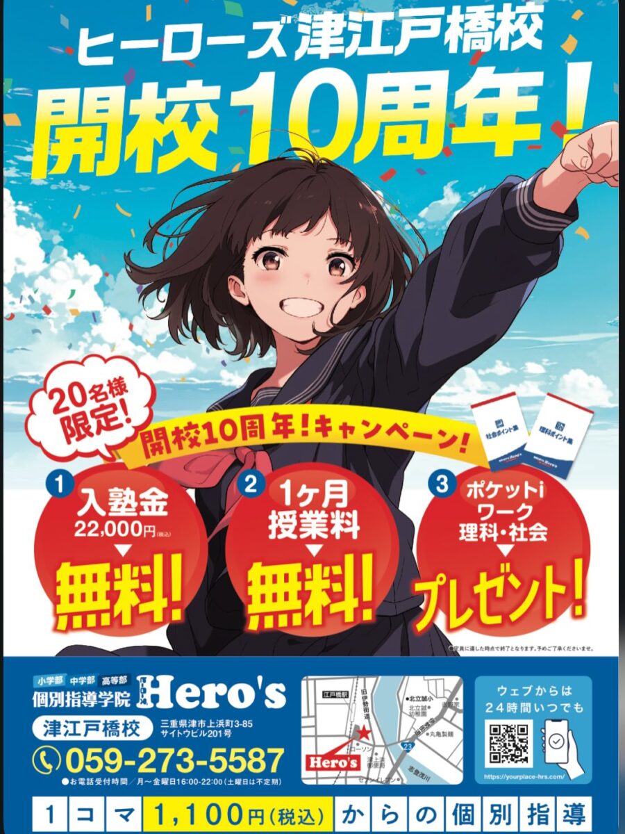 【Hero's津江戸橋校】

開校10周年キャンペーンのお知らせです
Hero's津江戸橋校は、
三重県津市江戸橋駅の目の前に塾を設立して
今年で10周年を迎えました

小学生から高校生までたくさんの生徒さんが
津江戸橋校の教室に通ってくれました❣️

卒業後、三重大学を筆頭に近隣の大学に進学し、
講師として戻ってきてくれる先生も️🧑‍

Hero's津江戸橋校を愛してくれたみなさんのおかげで
ここまで続けてくることができました️

感謝の気持ちを込めて開校10周年キャンペーン実施します

️入塾金￥22000円無料
️1ヶ月の授業料無料
️ポケットIワーク　理科・社会プレゼント（中学生）

個別指導塾であるHero's津津江戸橋校は
英語や数学だけでなく、
受験科目に満遍なく対応しています
また小論文やリスニングなど
それぞれのニーズに合わせた
授業をお届けしています

この機会にあなたもHero's津江戸橋校で
志望校を母校にするために勉強を始めましょう️

気になることはホームページからお気軽に
お問合せください

このキャンペーンは先着20名様限定です
たくさんのお申し込みをお待ちしております🥰